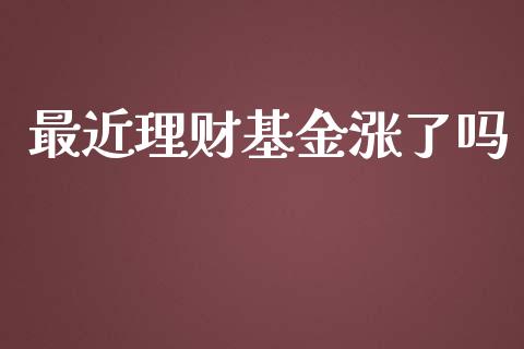 最近理财基金涨了吗_https://www.ltsssb.com_基金频道_第1张