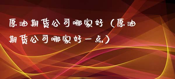 原油期货公司哪家好（原油期货公司哪家好一点）_https://www.ltsssb.com_期货行情_第1张