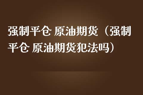 强制平仓 原油期货（强制平仓 原油期货犯法吗）_https://www.ltsssb.com_期货密码_第1张