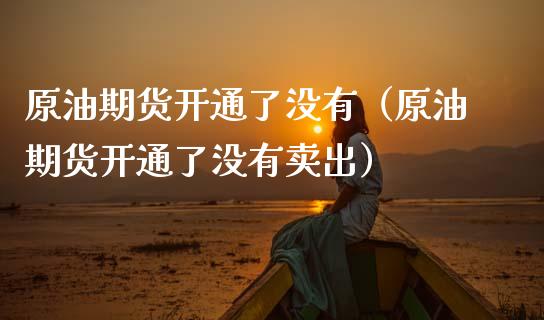 原油期货开通了没有（原油期货开通了没有卖出）_https://www.ltsssb.com_期货密码_第1张