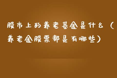 股市上的养老基金是什么（养老金股票都是有哪些）_https://www.ltsssb.com_基金频道_第1张