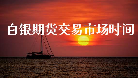 白银期货交易市场时间_https://www.ltsssb.com_股市分析_第1张