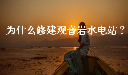 为什么修建观音岩水电站？_https://www.ltsssb.com_股票理论_第1张