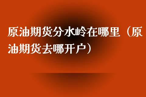 原油期货分水岭在哪里（原油期货去哪开户）_https://www.ltsssb.com_期货密码_第1张
