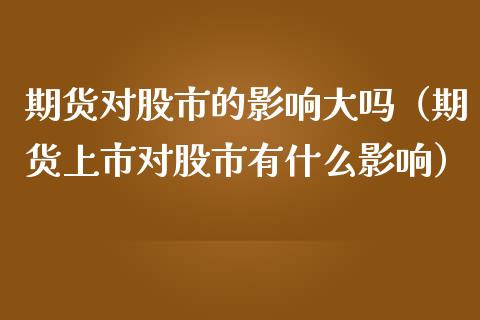期货对股市的影响大吗（期货上市对股市有什么影响）_https://www.ltsssb.com_期货密码_第1张