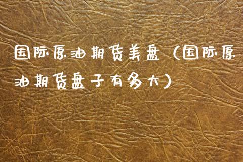 国际原油期货美盘（国际原油期货盘子有多大）_https://www.ltsssb.com_期货密码_第1张