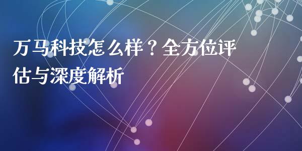 万马科技怎么样？全方位评估与深度解析_https://www.ltsssb.com_国际财经_第1张