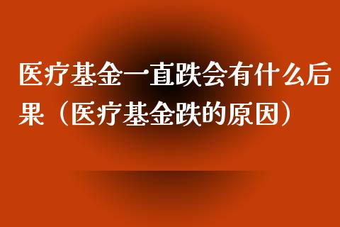 医疗基金一直跌会有什么后果（医疗基金跌的原因）_https://www.ltsssb.com_国际财经_第1张