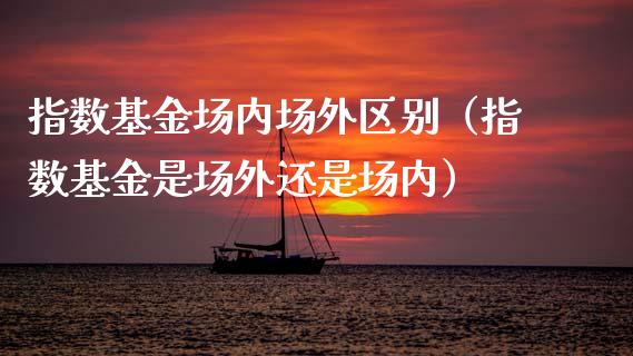 指数基金场内场外区别（指数基金是场外还是场内）_https://www.ltsssb.com_基金频道_第1张