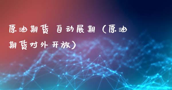 原油期货 自动展期（原油期货对外开放）_https://www.ltsssb.com_期货密码_第1张
