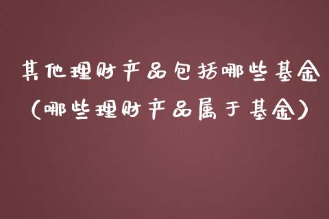 其他理财产品包括哪些基金（哪些理财产品属于基金）_https://www.ltsssb.com_基金频道_第1张