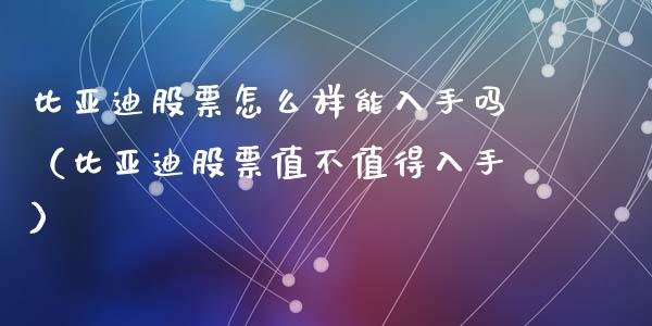 比亚迪股票怎么样能入手吗（比亚迪股票值不值得入手）_https://www.ltsssb.com_股票理论_第1张