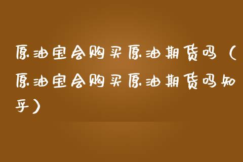原油宝会购买原油期货吗（原油宝会购买原油期货吗知乎）_https://www.ltsssb.com_期货密码_第1张