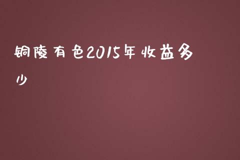 铜陵有色2015年收益多少_https://www.ltsssb.com_新股数据_第1张