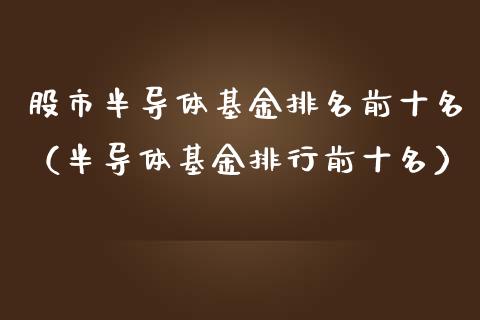 股市半导体基金排名前十名（半导体基金排行前十名）_https://www.ltsssb.com_基金频道_第1张