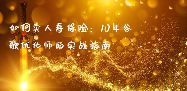 如何卖人寿保险：10年谷歌优化师的实战指南_https://www.ltsssb.com_股票理论_第1张