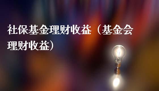社保基金理财收益（基金会理财收益）_https://www.ltsssb.com_基金频道_第1张