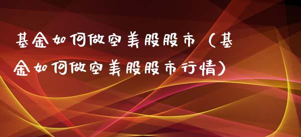 基金如何做空美股股市（基金如何做空美股股市行情）_https://www.ltsssb.com_基金频道_第1张