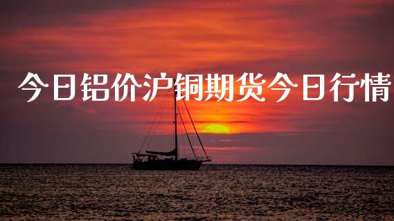 今日铝价沪铜期货今日行情_https://www.ltsssb.com_期货行情_第1张