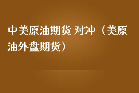 中美原油期货 对冲（美原油外盘期货）_https://www.ltsssb.com_期货密码_第1张