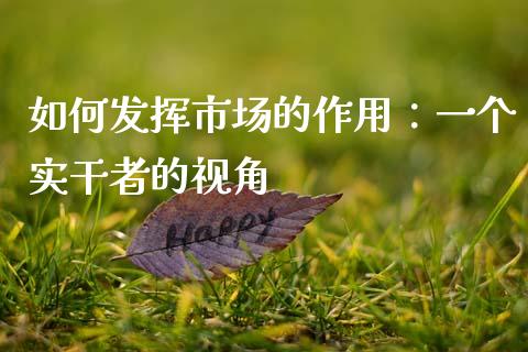 如何发挥市场的作用：一个实干者的视角_https://www.ltsssb.com_期货密码_第1张