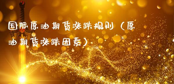 国际原油期货涨跌规则（原油期货涨跌因素）_https://www.ltsssb.com_期货密码_第1张