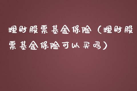 理财股票基金保险（理财股票基金保险可以买吗）_https://www.ltsssb.com_基金频道_第1张