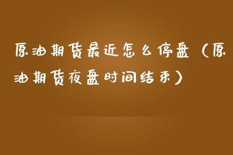 原油期货最近怎么停盘（原油期货夜盘时间结束）_https://www.ltsssb.com_期货密码_第1张