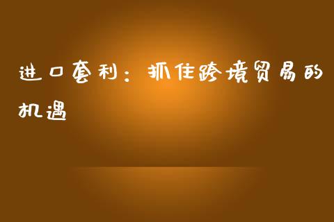 进口套利：抓住跨境贸易的机遇_https://www.ltsssb.com_期货在线_第1张