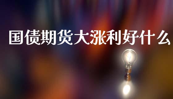 国债期货大涨利好什么_https://www.ltsssb.com_期货在线_第1张