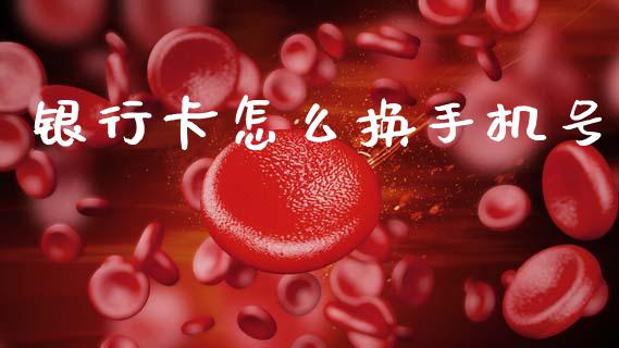 银行卡怎么换手机号_https://www.ltsssb.com_股市分析_第1张