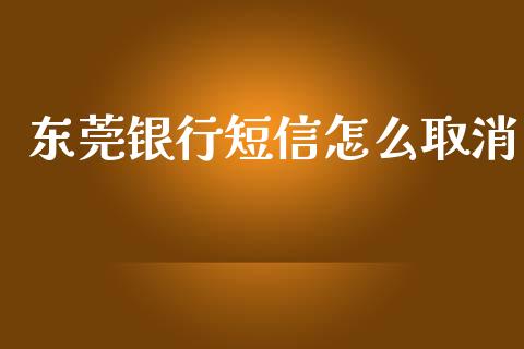东莞银行短信怎么取消_https://www.ltsssb.com_股市分析_第1张