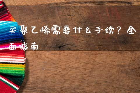买聚乙烯需要什么手续？全面指南_https://www.ltsssb.com_期货密码_第1张