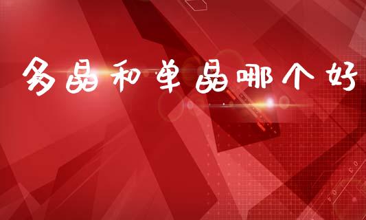 多晶和单晶哪个好_https://www.ltsssb.com_股市分析_第1张