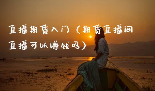 直播期货入门（期货直播间直播可以赚钱吗）_https://www.ltsssb.com_期货在线_第1张