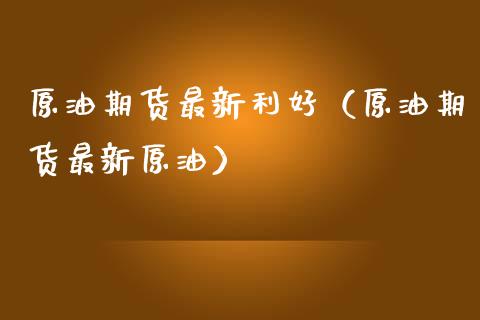 原油期货最新利好（原油期货最新原油）_https://www.ltsssb.com_期货行情_第1张