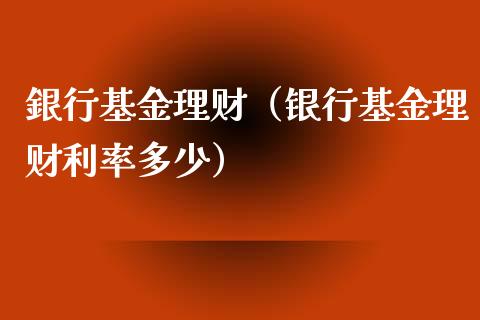 銀行基金理财（银行基金理财利率多少）_https://www.ltsssb.com_基金频道_第1张