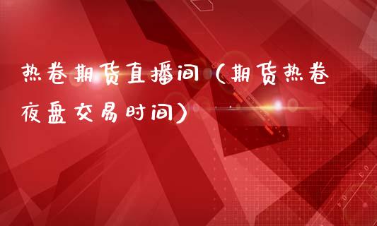 热卷期货直播间（期货热卷夜盘交易时间）_https://www.ltsssb.com_期货在线_第1张
