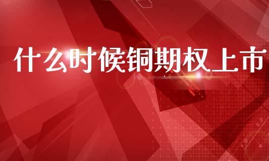 什么时候铜期权上市_https://www.ltsssb.com_基金频道_第1张