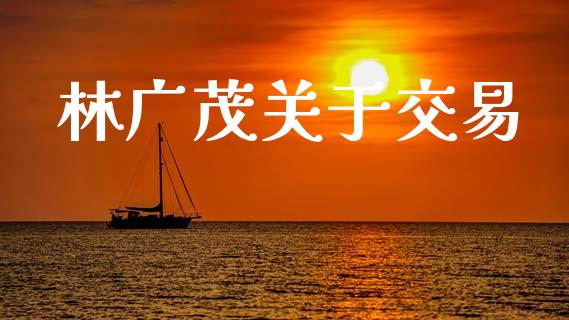 林广茂关于交易_https://www.ltsssb.com_期货密码_第1张