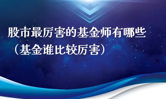 股市最厉害的基金师有哪些（基金谁比较厉害）_https://www.ltsssb.com_基金频道_第1张