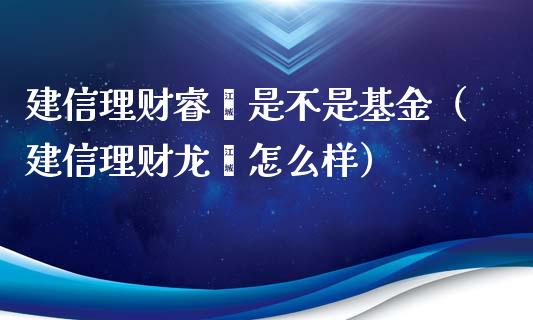 建信理财睿鑫是不是基金（建信理财龙鑫怎么样）_https://www.ltsssb.com_基金频道_第1张