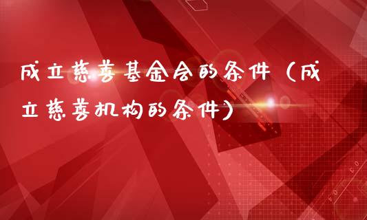 成立慈善基金会的条件（成立慈善机构的条件）_https://www.ltsssb.com_基金频道_第1张