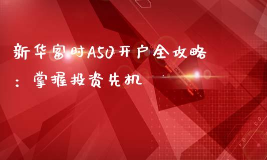 新华富时A50开户全攻略:掌握投资先机_期货行情_第1张_IT财经网 新华富时A50开户全攻略:掌握投资先机_https://www.ltsssb.com_期货行情_第1张