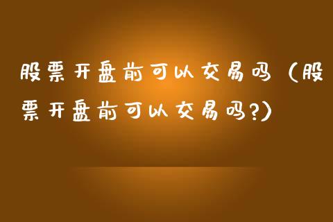 股票开盘前可以交易吗（股票开盘前可以交易吗?）_https://www.ltsssb.com_股市分析_第1张