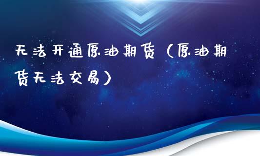 无法开通原油期货（原油期货无法交易）_https://www.ltsssb.com_期货行情_第1张
