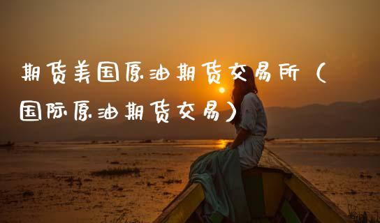 期货美国原油期货交易所（国际原油期货交易）_https://www.ltsssb.com_期货密码_第1张