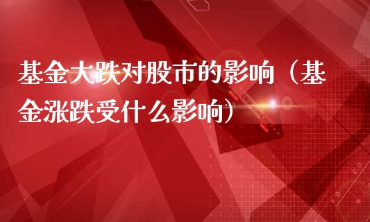 基金大跌对股市的影响（基金涨跌受什么影响）_https://www.ltsssb.com_基金频道_第1张
