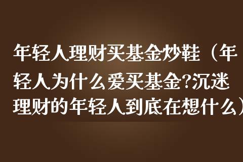年轻人理财买基金炒鞋（年轻人为什么爱买基金?沉迷理财的年轻人到底在想什么）_https://www.ltsssb.com_基金频道_第1张