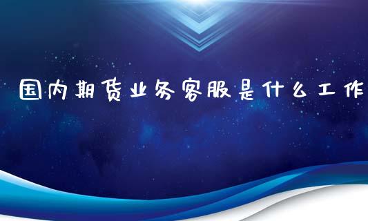 国内期货业务客服是什么工作_https://www.ltsssb.com_期货在线_第1张